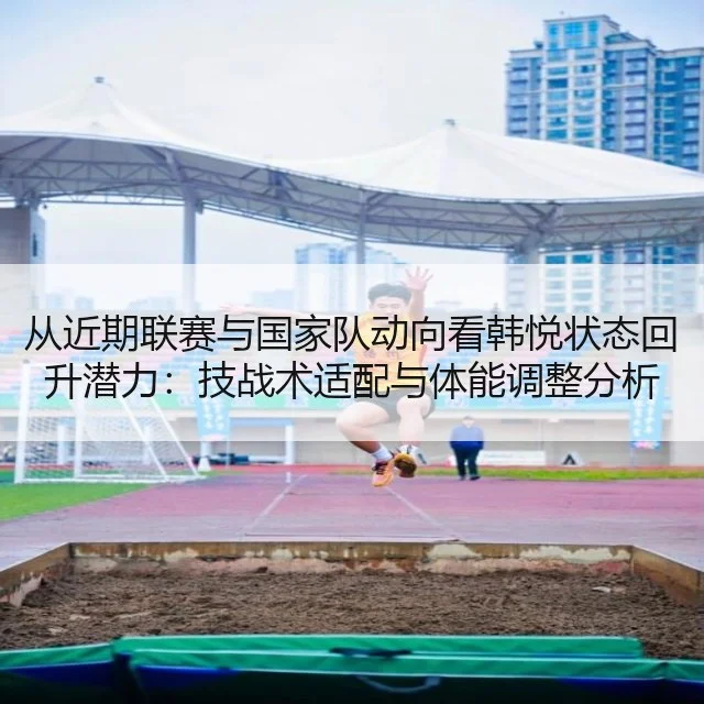 从近期联赛与国家队动向看韩悦状态回升潜力：技战术适配与体能调整分析