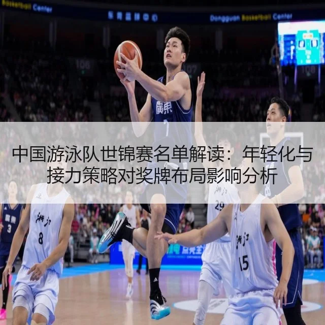 中国游泳队世锦赛名单解读：年轻化与接力策略对奖牌布局影响分析